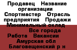 Продавец › Название организации ­ Спортмастер › Отрасль предприятия ­ Продажи › Минимальный оклад ­ 12 000 - Все города Работа » Вакансии   . Амурская обл.,Благовещенский р-н